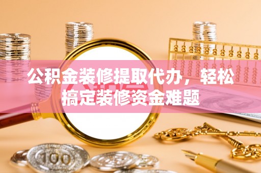 望谟公积金装修提取代办，轻松搞定装修资金难题