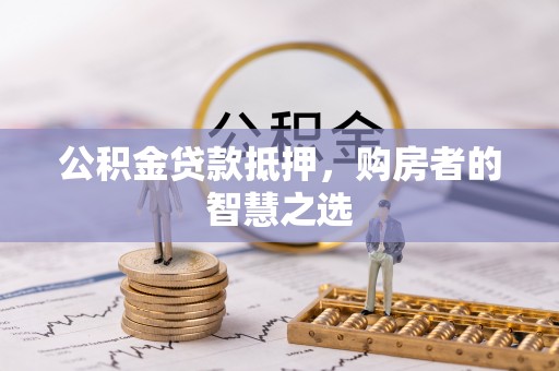 望谟公积金贷款抵押，购房者的智慧之选