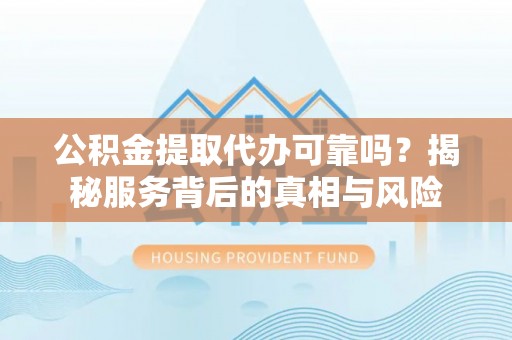 望谟公积金提取代办可靠吗？揭秘服务背后的真相与风险