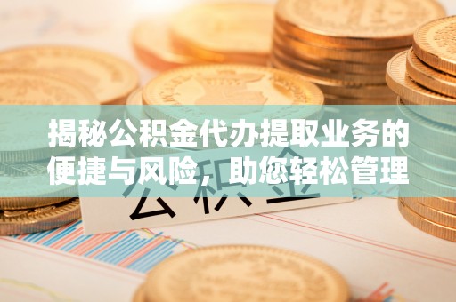 望谟揭秘公积金代办提取业务的便捷与风险，助您轻松管理财务