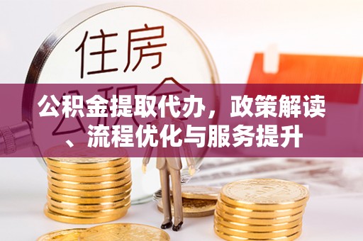 望谟公积金提取代办，政策解读、流程优化与服务提升