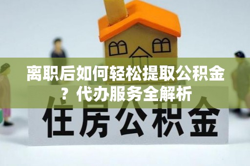 望谟离职后如何轻松提取公积金？代办服务全解析