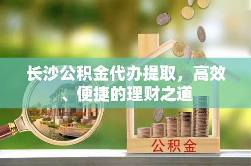 望谟长沙公积金代办提取，高效、便捷的理财之道