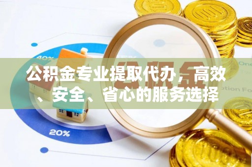 望谟公积金专业提取代办，高效、安全、省心的服务选择