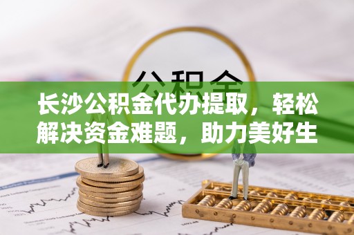 望谟长沙公积金代办提取，轻松解决资金难题，助力美好生活