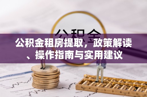 望谟公积金租房提取，政策解读、操作指南与实用建议