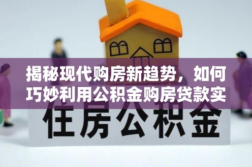 望谟揭秘现代购房新趋势，如何巧妙利用公积金购房贷款实现梦想家园