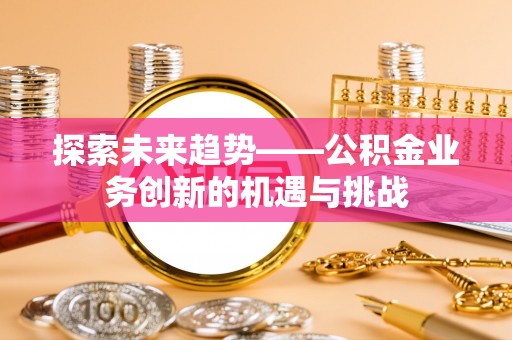 望谟探索未来趋势——公积金业务创新的机遇与挑战