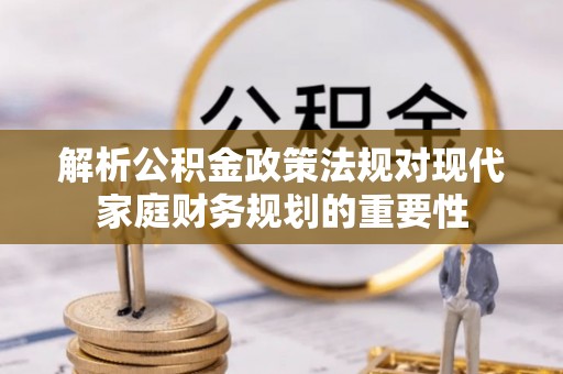 望谟解析公积金政策法规对现代家庭财务规划的重要性