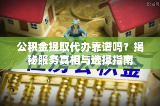 望谟公积金提取代办靠谱吗？揭秘服务真相与选择指南