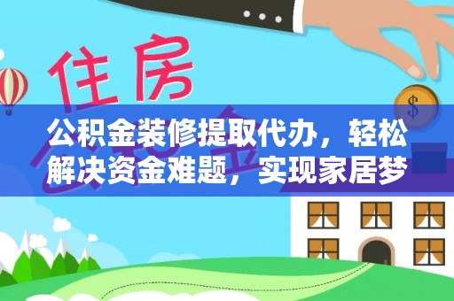 望谟公积金装修提取代办，轻松解决资金难题，实现家居梦想