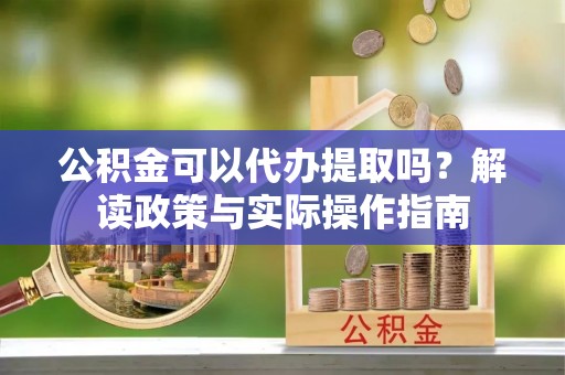 望谟公积金可以代办提取吗？解读政策与实际操作指南