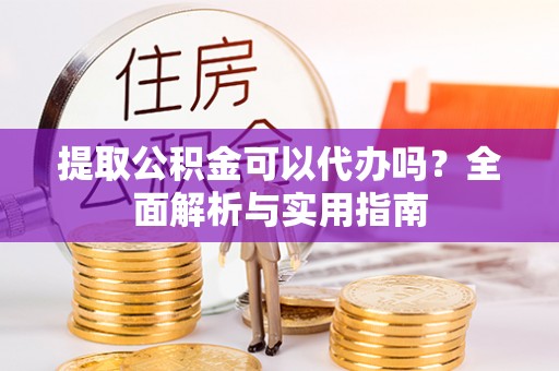 望谟提取公积金可以代办吗？全面解析与实用指南