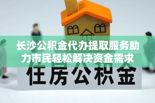 望谟长沙公积金代办提取服务助力市民轻松解决资金需求