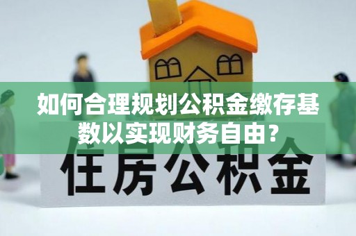 望谟如何合理规划公积金缴存基数以实现财务自由？