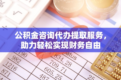 望谟公积金咨询代办提取服务，助力轻松实现财务自由