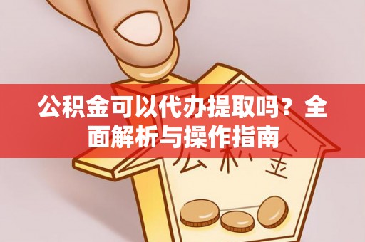 望谟公积金可以代办提取吗？全面解析与操作指南