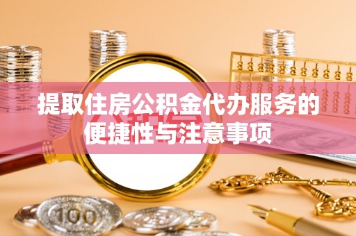 望谟提取住房公积金代办服务的便捷性与注意事项