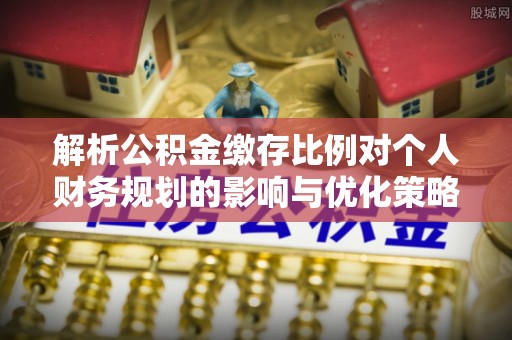望谟解析公积金缴存比例对个人财务规划的影响与优化策略
