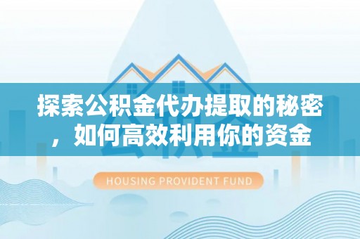 望谟探索公积金代办提取的秘密，如何高效利用你的资金