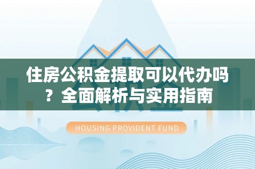 望谟住房公积金提取可以代办吗？全面解析与实用指南