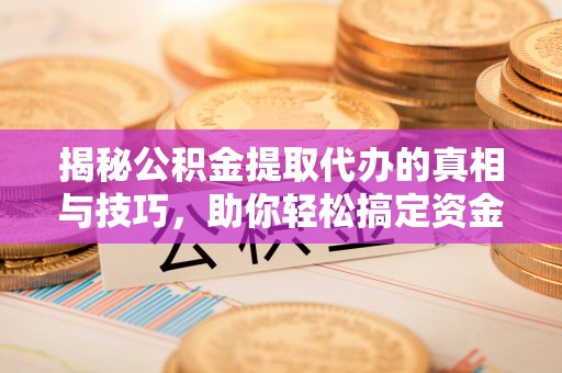 望谟揭秘公积金提取代办的真相与技巧，助你轻松搞定资金流动问题