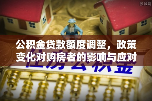 望谟公积金贷款额度调整，政策变化对购房者的影响与应对策略