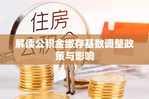 望谟解读公积金缴存基数调整政策与影响