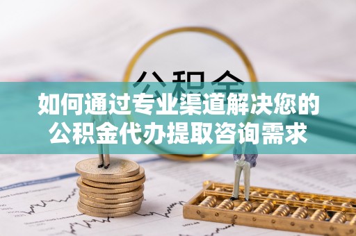 望谟如何通过专业渠道解决您的公积金代办提取咨询需求