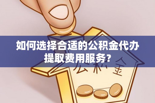 望谟如何选择合适的公积金代办提取费用服务？