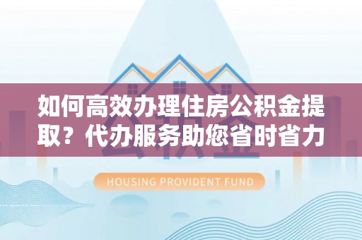 望谟如何高效办理住房公积金提取？代办服务助您省时省力