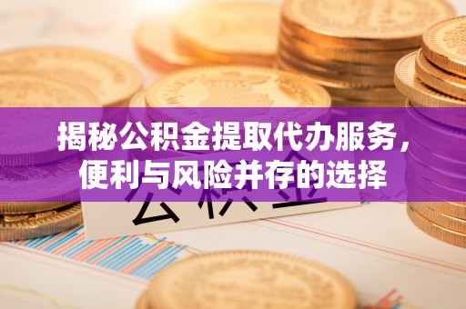 望谟揭秘公积金提取代办服务，便利与风险并存的选择