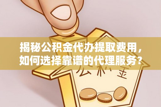 望谟揭秘公积金代办提取费用，如何选择靠谱的代理服务？