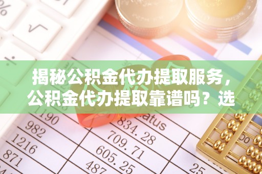 望谟揭秘公积金代办提取服务，公积金代办提取靠谱吗？选择需谨慎