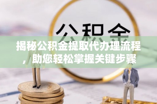 望谟揭秘公积金提取代办理流程，助您轻松掌握关键步骤