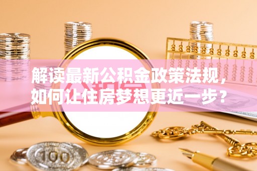 望谟解读最新公积金政策法规，如何让住房梦想更近一步？
