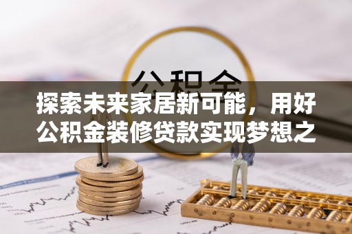 望谟探索未来家居新可能，用好公积金装修贷款实现梦想之家