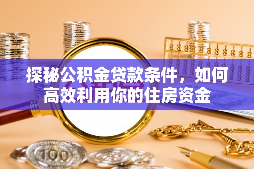望谟探秘公积金贷款条件，如何高效利用你的住房资金