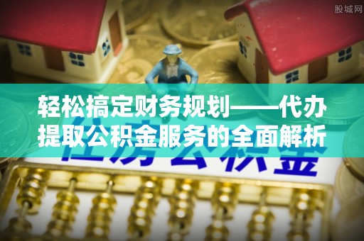望谟轻松搞定财务规划——代办提取公积金服务的全面解析