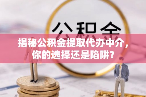 望谟揭秘公积金提取代办中介，你的选择还是陷阱？