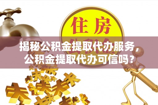 望谟揭秘公积金提取代办服务，公积金提取代办可信吗？