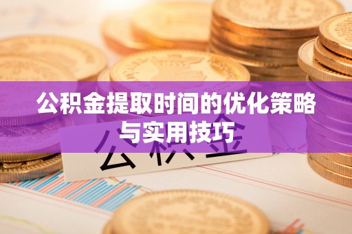 望谟公积金提取时间的优化策略与实用技巧