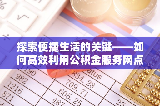 望谟探索便捷生活的关键——如何高效利用公积金服务网点查询功能