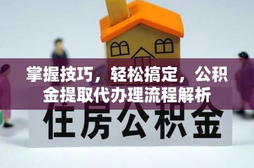望谟掌握技巧，轻松搞定，公积金提取代办理流程解析