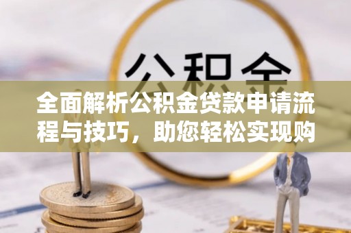 望谟全面解析公积金贷款申请流程与技巧，助您轻松实现购房梦想