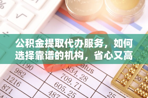 望谟公积金提取代办服务，如何选择靠谱的机构，省心又高效