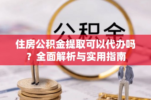 望谟住房公积金提取可以代办吗？全面解析与实用指南