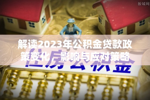望谟解读2023年公积金贷款政策变化，影响与应对策略
