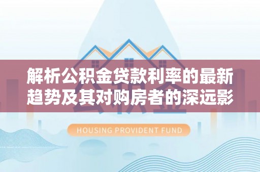 望谟解析公积金贷款利率的最新趋势及其对购房者的深远影响