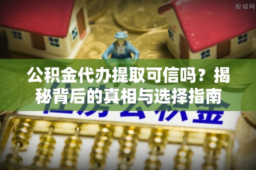 望谟公积金代办提取可信吗？揭秘背后的真相与选择指南